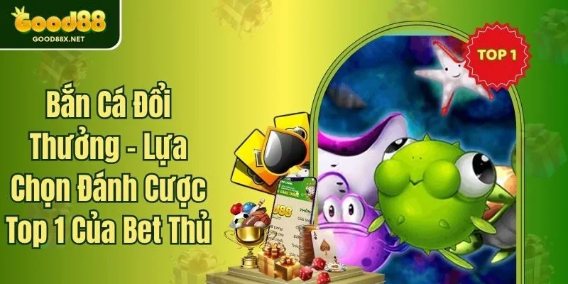 Bắn Cá Đổi Thưởng - Lựa Chọn Đánh Cược Top 1 Của Bet Thủ