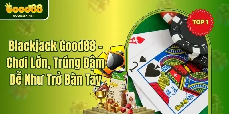 Blackjack Good88 - Chơi Lớn, Trúng Đậm Dễ Như Trở Bàn Tay